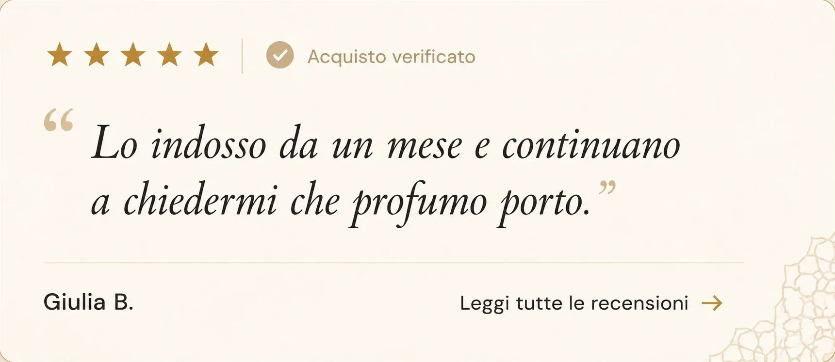 Recensione a cinque stelle su cinque, acquisto verificato. «Lo indosso da un mese e continuano a chiedermi che profumo porto.» Firmata Giulia B. La carta porta a tutte le recensioni.